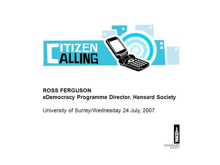 ROSS FERGUSON eDemocracy Programme Director, Hansard Society University of Surrey/Wednesday 24 July, 2007.