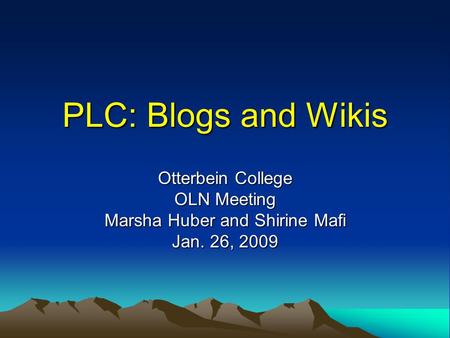 PLC: Blogs and Wikis Otterbein College OLN Meeting Marsha Huber and Shirine Mafi Jan. 26, 2009.