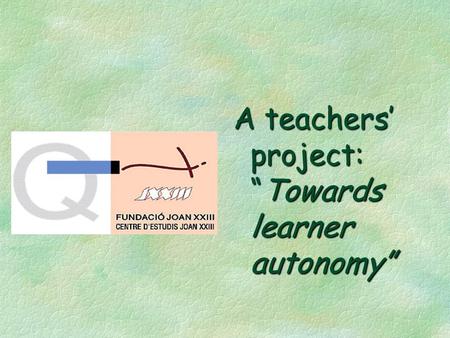 A teachers’ project: “Towards learner autonomy”. A teachers’ project: towards learner autonomy §Rationale §What we wanted to achieve §The process §Problems.