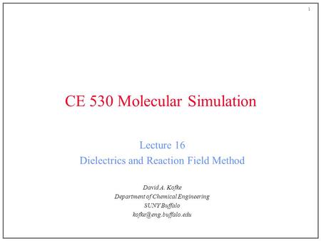 1 CE 530 Molecular Simulation Lecture 16 Dielectrics and Reaction Field Method David A. Kofke Department of Chemical Engineering SUNY Buffalo