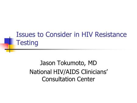 Issues to Consider in HIV Resistance Testing Jason Tokumoto, MD National HIV/AIDS Clinicians’ Consultation Center.