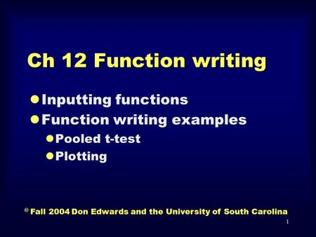 1 Ch 12 Function writing lInputting functions lFunction writing examples lPooled t-test lPlotting © Fall 2004 Don Edwards and the University of South Carolina.