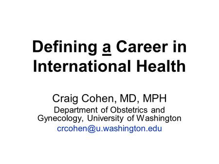 Defining a Career in International Health Craig Cohen, MD, MPH Department of Obstetrics and Gynecology, University of Washington