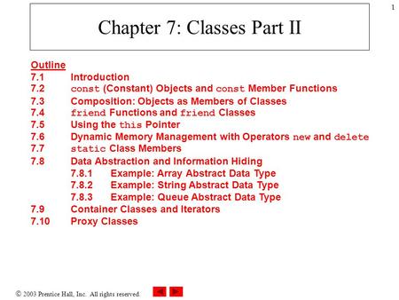 2003 Prentice Hall, Inc. All rights reserved. 1 Chapter 7: Classes Part II Outline 7.1 Introduction 7.2 const (Constant) Objects and const Member Functions.