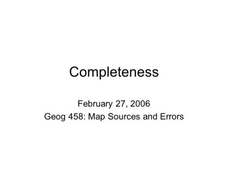 Completeness February 27, 2006 Geog 458: Map Sources and Errors.