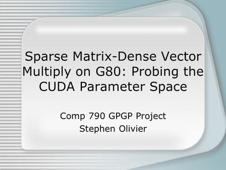 Sparse Matrix-Dense Vector Multiply on G80: Probing the CUDA Parameter Space Comp 790 GPGP Project Stephen Olivier.