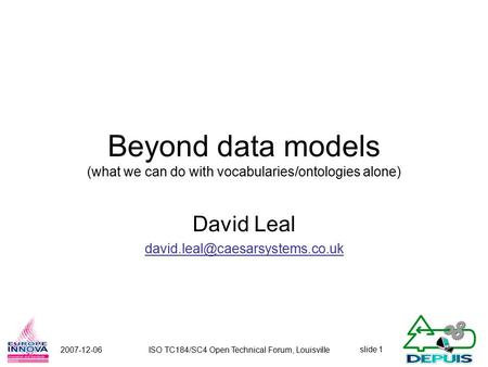 Slide 1 2007-12-06ISO TC184/SC4 Open Technical Forum, Louisville Beyond data models (what we can do with vocabularies/ontologies alone) David Leal