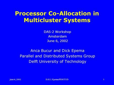 June 6, 2002D.H.J. Epema/PDS/TUD1 Processor Co-Allocation in Multicluster Systems DAS-2 Workshop Amsterdam June 6, 2002 Anca Bucur and Dick Epema Parallel.