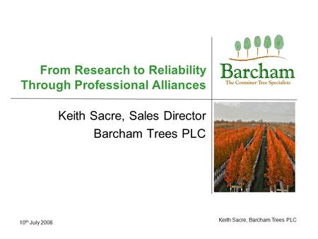 10 th July 2008 Keith Sacre, Barcham Trees PLC From Research to Reliability Through Professional Alliances Keith Sacre, Sales Director Barcham Trees PLC.