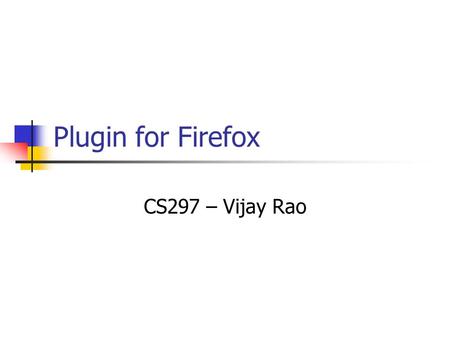 Plugin for Firefox CS297 – Vijay Rao. Plugin for Firefox Firefox has a very stable framework to create browser extensions. It uses XUL to specify overlays.