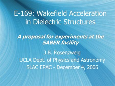 E-169: Wakefield Acceleration in Dielectric Structures A proposal for experiments at the SABER facility J.B. Rosenzweig UCLA Dept. of Physics and Astronomy.
