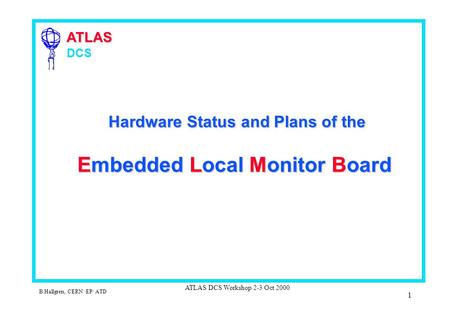 ATLAS ATLAS DCS B.Hallgren, CERN EP/ ATD ATLAS DCS Workshop 2-3 Oct 2000 1 Hardware Status and Plans of the Embedded Local Monitor Board Hardware Status.