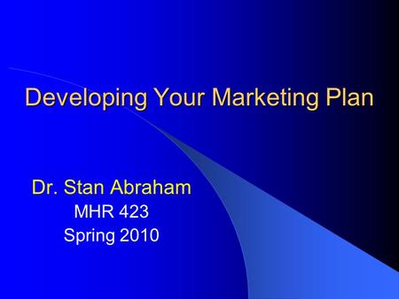 Developing Your Marketing Plan Dr. Stan Abraham MHR 423 Spring 2010.