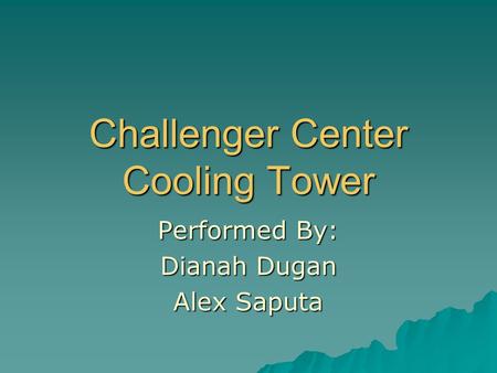 Challenger Center Cooling Tower Performed By: Dianah Dugan Alex Saputa.