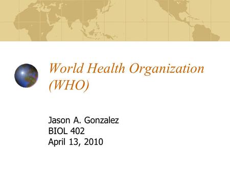 World Health Organization (WHO) Jason A. Gonzalez BIOL 402 April 13, 2010.