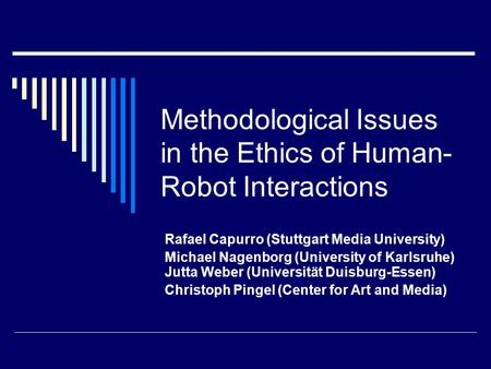 Methodological Issues in the Ethics of Human- Robot Interactions Rafael Capurro (Stuttgart Media University) Michael Nagenborg (University of Karlsruhe)