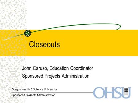 Oregon Health & Science University Sponsored Projects Administration Closeouts John Caruso, Education Coordinator Sponsored Projects Administration.