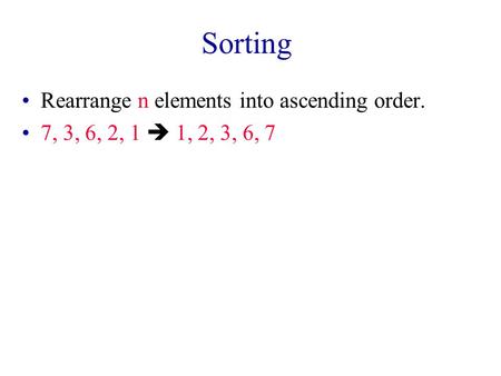 Sorting Rearrange n elements into ascending order. 7, 3, 6, 2, 1  1, 2, 3, 6, 7.