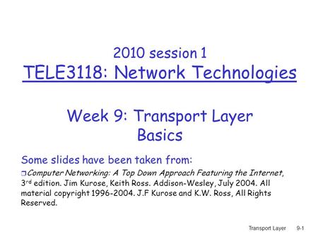 Transport Layer9-1 2010 session 1 TELE3118: Network Technologies Week 9: Transport Layer Basics Some slides have been taken from: r Computer Networking: