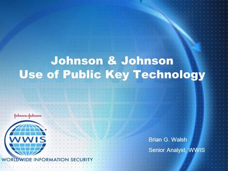 Johnson & Johnson Use of Public Key Technology Brian G. Walsh Senior Analyst, WWIS.