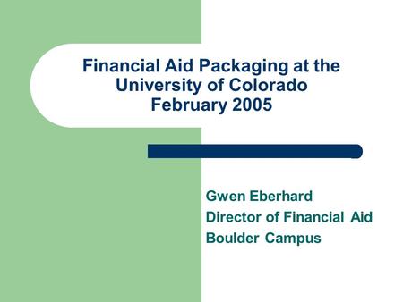 Financial Aid Packaging at the University of Colorado February 2005 Gwen Eberhard Director of Financial Aid Boulder Campus.
