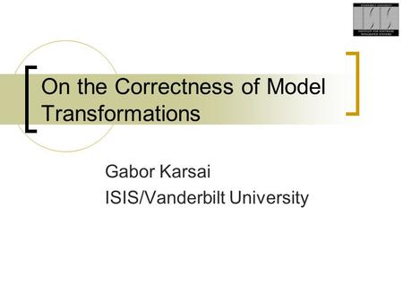 On the Correctness of Model Transformations Gabor Karsai ISIS/Vanderbilt University.
