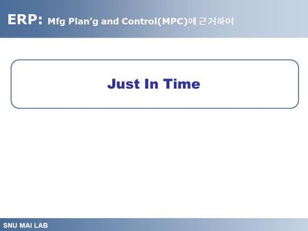 ERP: Mfg Plan’g and Control(MPC) 에 근거하여 SNU MAI LAB Just In Time.