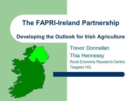 The FAPRI-Ireland Partnership Developing the Outlook for Irish Agriculture Trevor Donnellan Thia Hennessy Rural Economy Research Centre Teagasc HQ.