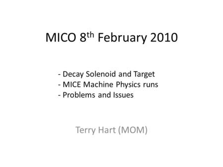 MICO 8 th February 2010 Terry Hart (MOM) - Decay Solenoid and Target - MICE Machine Physics runs - Problems and Issues.