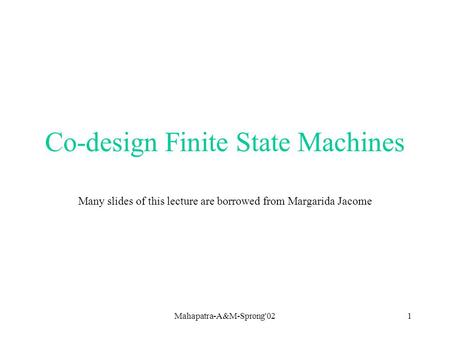 Mahapatra-A&M-Sprong'021 Co-design Finite State Machines Many slides of this lecture are borrowed from Margarida Jacome.