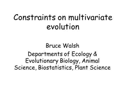 Constraints on multivariate evolution Bruce Walsh Departments of Ecology & Evolutionary Biology, Animal Science, Biostatistics, Plant Science.