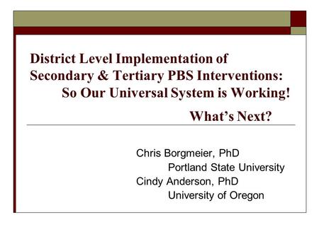 District Level Implementation of Secondary & Tertiary PBS Interventions: So Our Universal System is Working! What’s Next? Chris Borgmeier, PhD Portland.