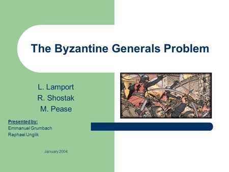 The Byzantine Generals Problem L. Lamport R. Shostak M. Pease Presented by: Emmanuel Grumbach Raphael Unglik January 2004.