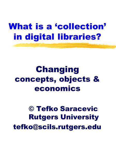 What is a ‘collection’ in digital libraries? Changing concepts, objects & economics © Tefko Saracevic Rutgers University
