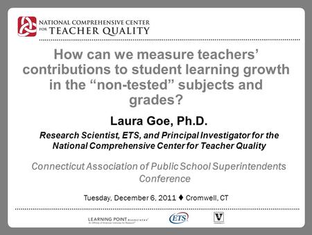 How can we measure teachers’ contributions to student learning growth in the “non-tested” subjects and grades? Laura Goe, Ph.D. Research Scientist, ETS,