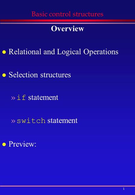 1 Basic control structures Overview l Relational and Logical Operations l Selection structures »if statement »switch statement l Preview: