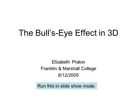 The Bull’s-Eye Effect in 3D Elizabeth Praton Franklin & Marshall College 8/12/2005 Run this in slide show mode.