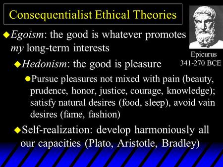 Consequentialist Ethical Theories u Egoism: the good is whatever promotes my long-term interests u Hedonism: the good is pleasure l Pursue pleasures not.