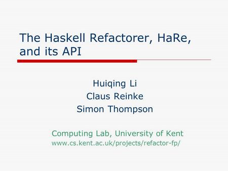 The Haskell Refactorer, HaRe, and its API Huiqing Li Claus Reinke Simon Thompson Computing Lab, University of Kent www.cs.kent.ac.uk/projects/refactor-fp/