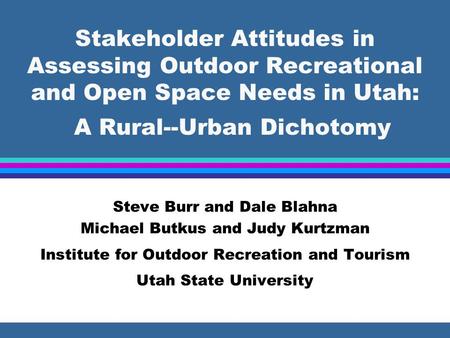 Stakeholder Attitudes in Assessing Outdoor Recreational and Open Space Needs in Utah: A Rural--Urban Dichotomy Steve Burr and Dale Blahna Michael Butkus.