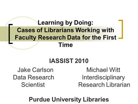 Learning by Doing: Cases of Librarians Working with Faculty Research Data for the First Time IASSIST 2010 Jake CarlsonMichael Witt Data Research Interdisciplinary.
