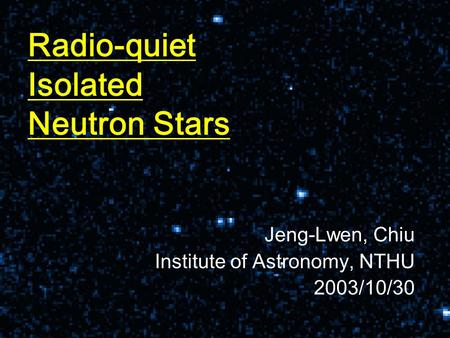Radio-quiet Isolated Neutron Stars Jeng-Lwen, Chiu Institute of Astronomy, NTHU 2003/10/30.