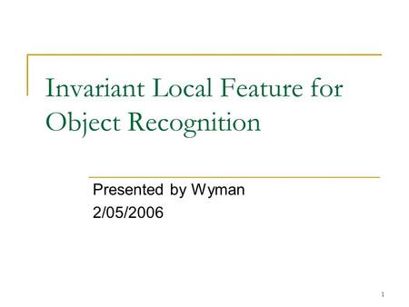 1 Invariant Local Feature for Object Recognition Presented by Wyman 2/05/2006.