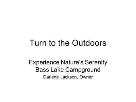 Turn to the Outdoors Experience Nature’s Serenity Bass Lake Campground Darlene Jackson, Owner.