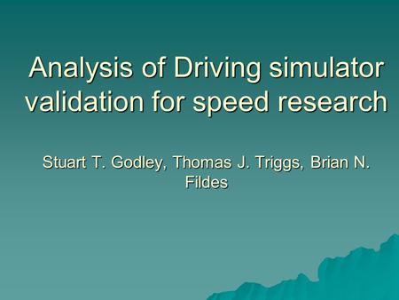 Analysis of Driving simulator validation for speed research Stuart T. Godley, Thomas J. Triggs, Brian N. Fildes.