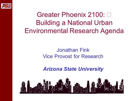 Greater Phoenix 2100: Building a National Urban Environmental Research Agenda Jonathan Fink Vice Provost for Research Arizona State University.