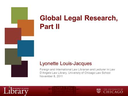 Global Legal Research, Part II Lyonette Louis-Jacques Foreign and International Law Librarian and Lecturer in Law D’Angelo Law Library, University of Chicago.