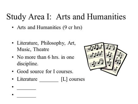 Study Area I: Arts and Humanities Arts and Humanities (9 cr hrs) Literature, Philosophy, Art, Music, Theatre No more than 6 hrs. in one discipline. Good.