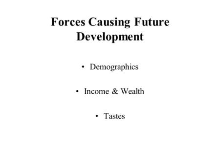 Forces Causing Future Development Demographics Income & Wealth Tastes.