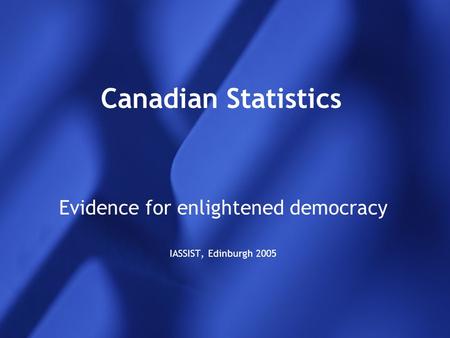 Canadian Statistics Evidence for enlightened democracy IASSIST, Edinburgh 2005.
